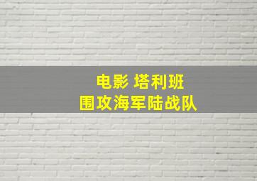 电影 塔利班围攻海军陆战队